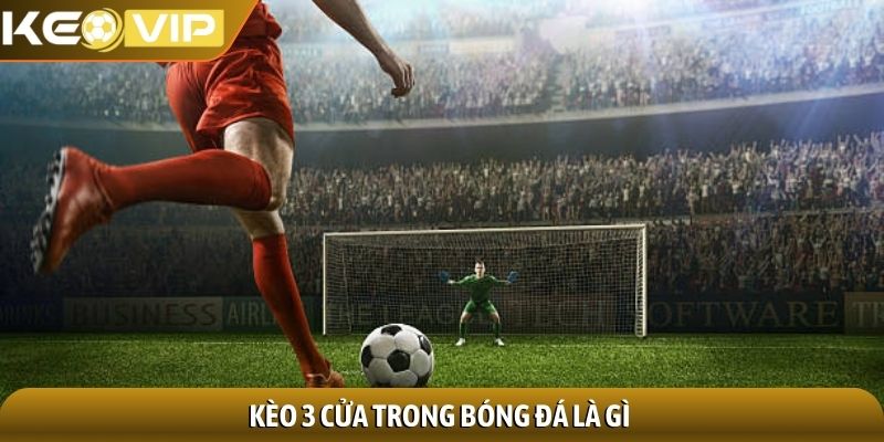 Kèo 3 cửa - Nền tảng dự đoán thể thao không thể thiếu 1 Kèo 3 cửa trong bóng đá là gì