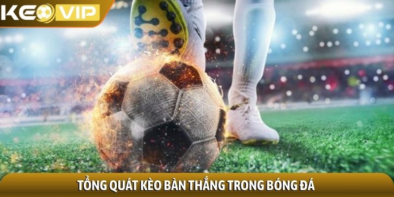 Kèo bàn thắng - Bí quyết chinh phục, đổi vận nhanh chóng 1 Tổng quát kèo bàn thắng trong bóng đá