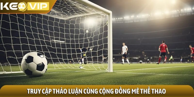 LiveScore 3 Truy cập thảo luận cùng cộng đồng mê thể thao